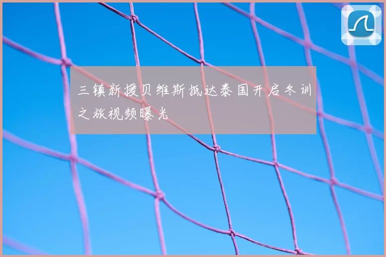 三镇新援贝维斯抵达泰国开启冬训之旅视频曝光