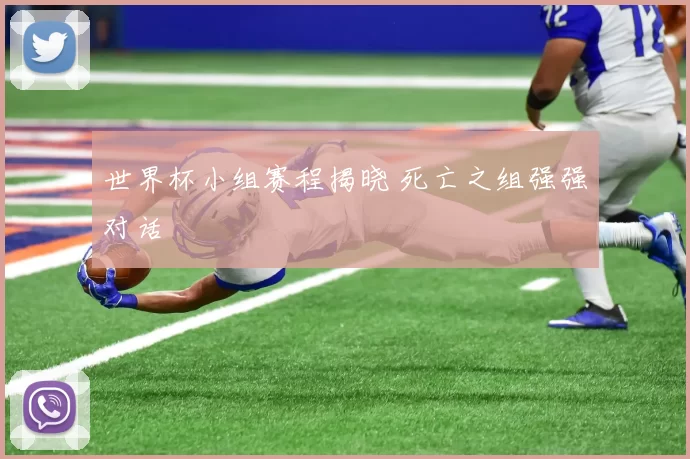 世界杯小组赛程揭晓 死亡之组强强对话