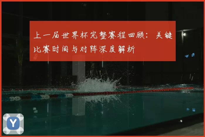 上一届世界杯完整赛程回顾:关键比赛时间与对阵深度解析