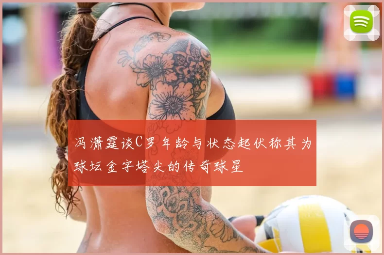 冯潇霆谈C罗年龄与状态起伏称其为球坛金字塔尖的传奇球星