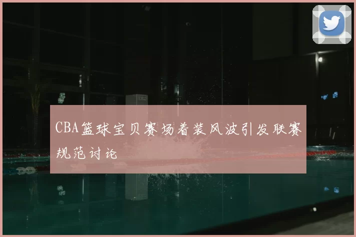 CBA篮球宝贝赛场着装风波引发联赛规范讨论