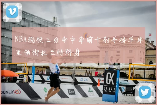 NBA现役三分命中率前十射手榜单库里领衔杜兰特跻身