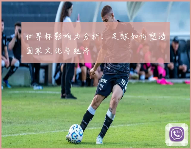 世界杯影响力分析:足球如何塑造国家文化与经济