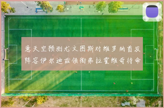 意天空预测尤文图斯对维罗纳首发阵容伊尔迪兹领衔弗拉霍维奇待命