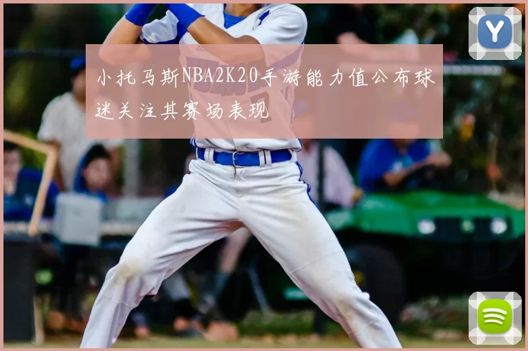 小托马斯NBA2K20手游能力值公布球迷关注其赛场表现