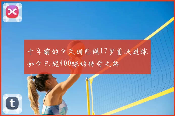十年前的今天姆巴佩17岁首次进球如今已超400球的传奇之路