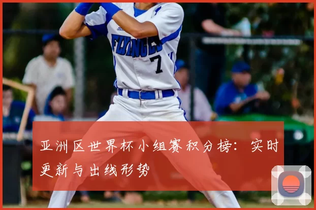亚洲区世界杯小组赛积分榜:实时更新与出线形势